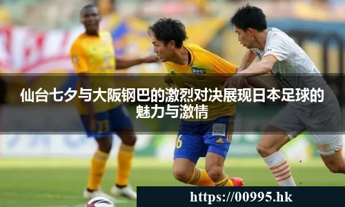 仙台七夕与大阪钢巴的激烈对决展现日本足球的魅力与激情