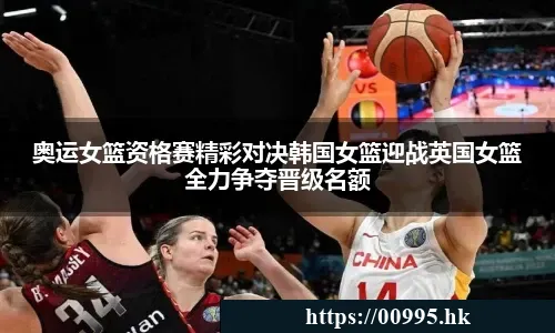 奥运女篮资格赛精彩对决韩国女篮迎战英国女篮全力争夺晋级名额